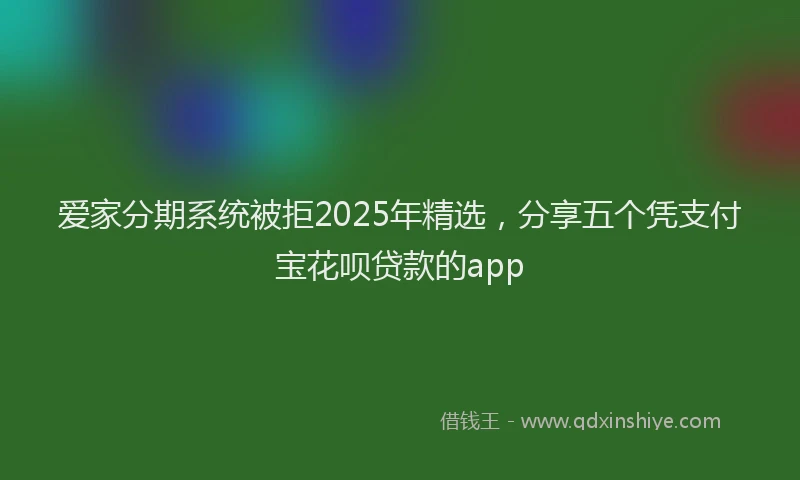 爱家分期系统被拒2025年精选，分享五个凭支付宝花呗贷款的app