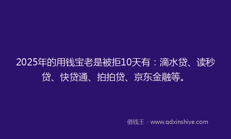 2025年的用钱宝老是被拒10天有：滴水贷、读秒贷、快贷通、拍拍贷、京东金融等。