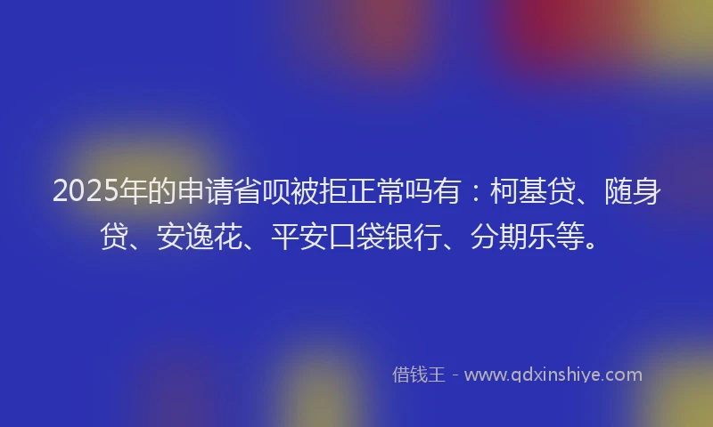 2025年的申请省呗被拒正常吗有：柯基贷、随身贷、安逸花、平安口袋银行、分期乐等。