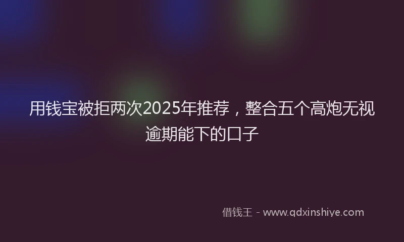 用钱宝被拒两次2025年推荐，整合五个高炮无视逾期能下的口子