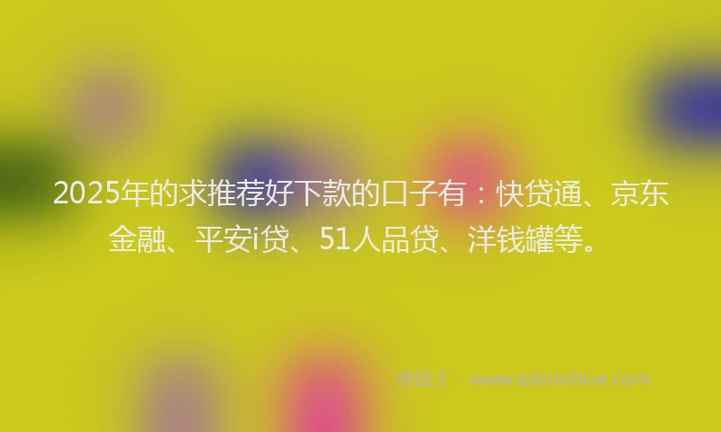 2025年的求推荐好下款的口子有：快贷通、京东金融、平安i贷、51人品贷、洋钱罐等。