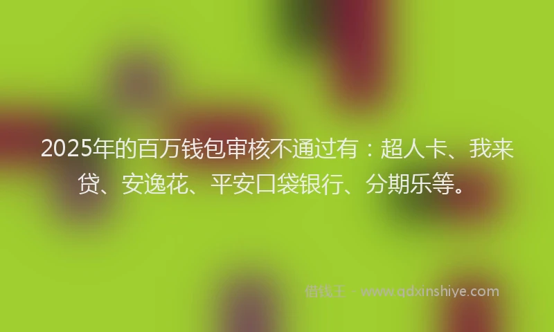 2025年的百万钱包审核不通过有：超人卡、我来贷、安逸花、平安口袋银行、分期乐等。