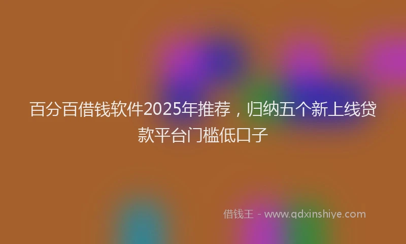 百分百借钱软件2025年推荐，归纳五个新上线贷款平台门槛低口子