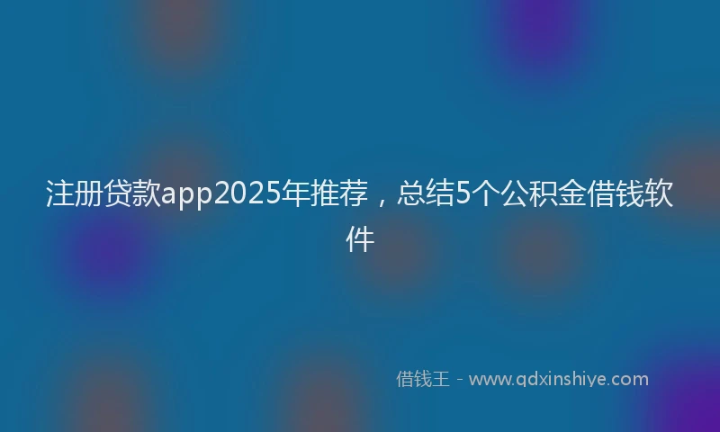 注册贷款app2025年推荐，总结5个公积金借钱软件