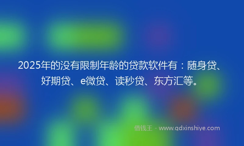 2025年的没有限制年龄的贷款软件有：随身贷、好期贷、e微贷、读秒贷、东方汇等。