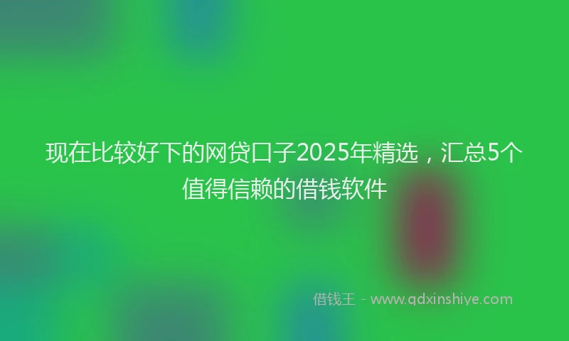 现在比较好下的网贷口子2025年精选，汇总5个值得信赖的借钱软件