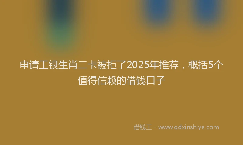 申请工银生肖二卡被拒了2025年推荐，概括5个值得信赖的借钱口子