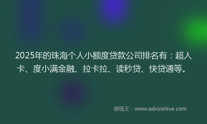 2025年的珠海个人小额度贷款公司排名有：超人卡、度小满金融、拉卡拉、读秒贷、快贷通等。