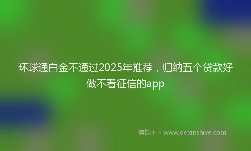 环球通白金不通过2025年推荐，归纳五个贷款好做不看征信的app