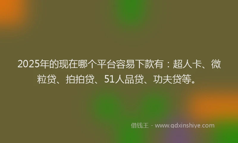 2025年的现在哪个平台容易下款有：超人卡、微粒贷、拍拍贷、51人品贷、功夫贷等。