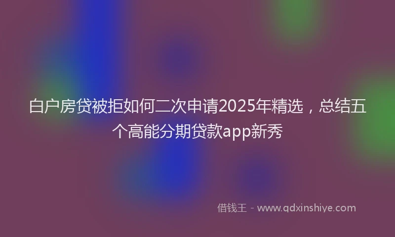 白户房贷被拒如何二次申请2025年精选，总结五个高能分期贷款app新秀