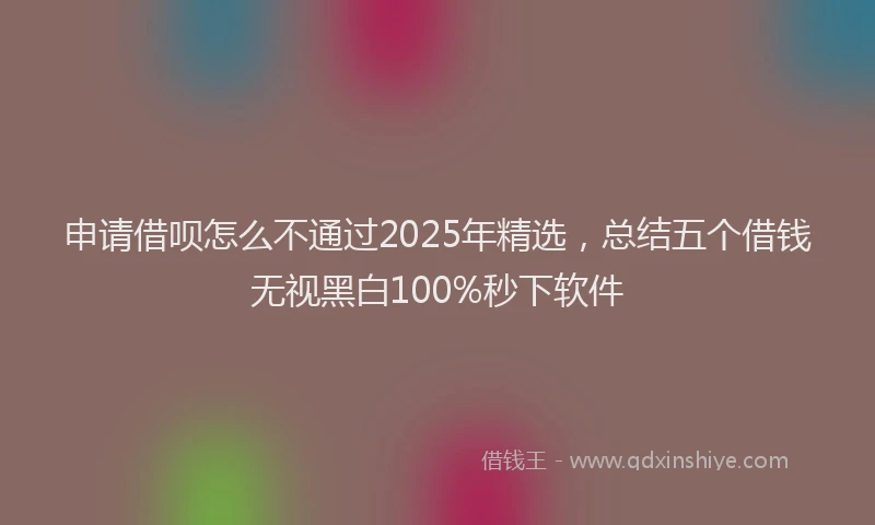 申请借呗怎么不通过2025年精选，总结五个借钱无视黑白100%秒下软件