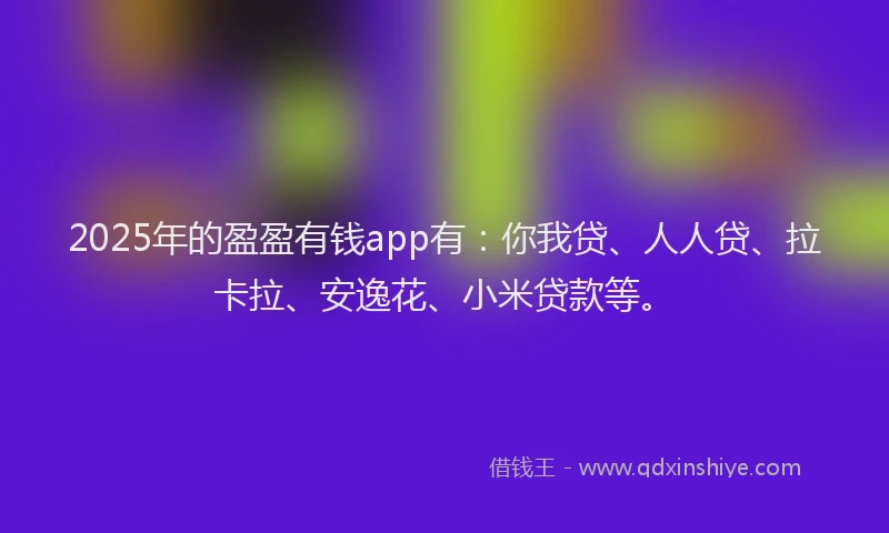 2025年的盈盈有钱app有：你我贷、人人贷、拉卡拉、安逸花、小米贷款等。