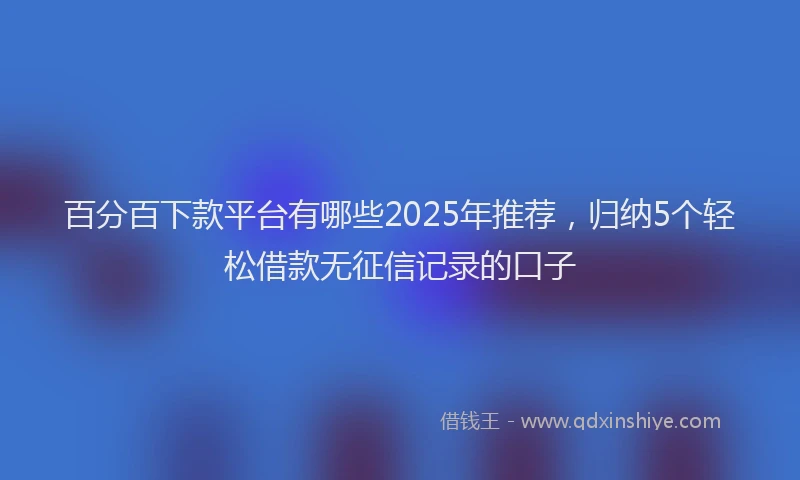 百分百下款平台有哪些2025年推荐，归纳5个轻松借款无征信记录的口子