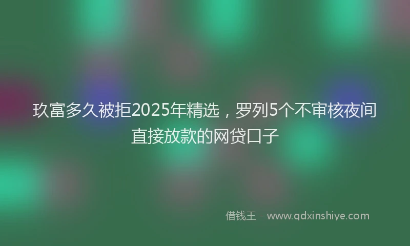 玖富多久被拒2025年精选，罗列5个不审核夜间直接放款的网贷口子
