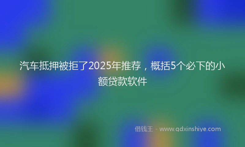 汽车抵押被拒了2025年推荐，概括5个必下的小额贷款软件
