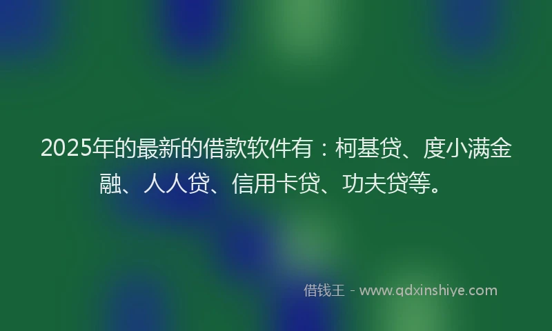 2025年的最新的借款软件有：柯基贷、度小满金融、人人贷、信用卡贷、功夫贷等。