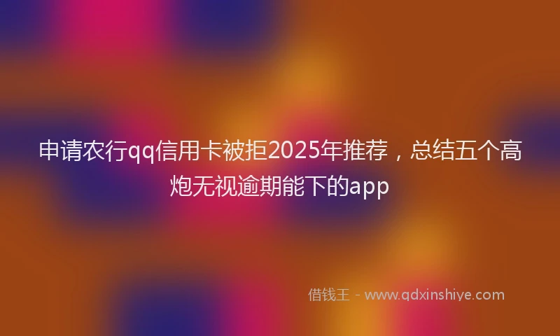 申请农行qq信用卡被拒2025年推荐，总结五个高炮无视逾期能下的app