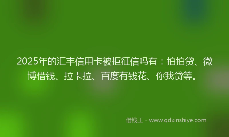 2025年的汇丰信用卡被拒征信吗有:拍拍贷、微博借钱、拉卡拉、百度有钱花、你我贷等。