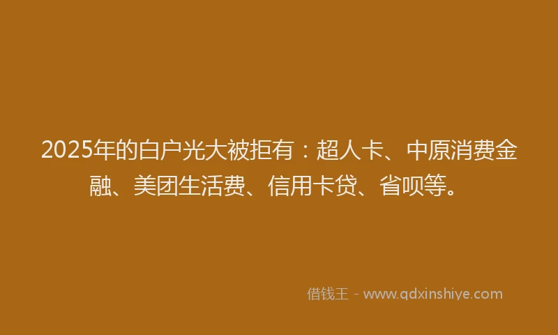 2025年的白户光大被拒有：超人卡、中原消费金融、美团生活费、信用卡贷、省呗等。