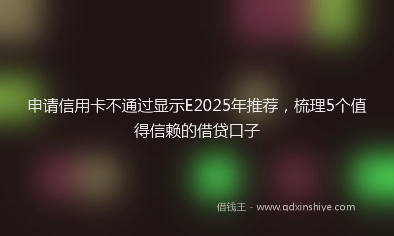 申请信用卡不通过显示E2025年推荐，梳理5个值得信赖的借贷口子
