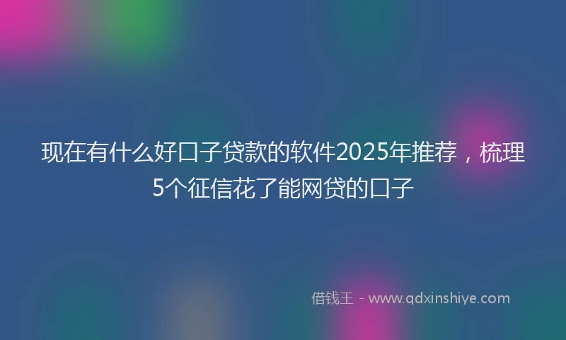 现在有什么好口子贷款的软件2025年推荐，梳理5个征信花了能网贷的口子