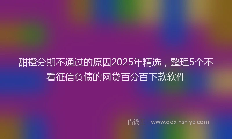 甜橙分期不通过的原因2025年精选，整理5个不看征信负债的网贷百分百下款软件