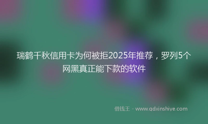 瑞鹤千秋信用卡为何被拒2025年推荐，罗列5个网黑真正能下款的软件