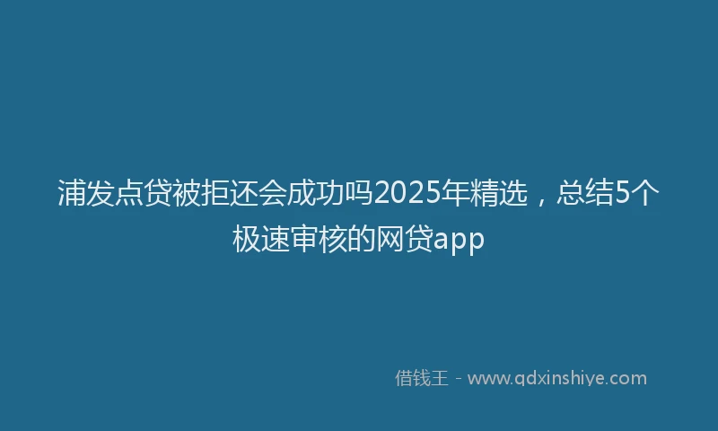 浦发点贷被拒还会成功吗2025年精选，总结5个极速审核的网贷app