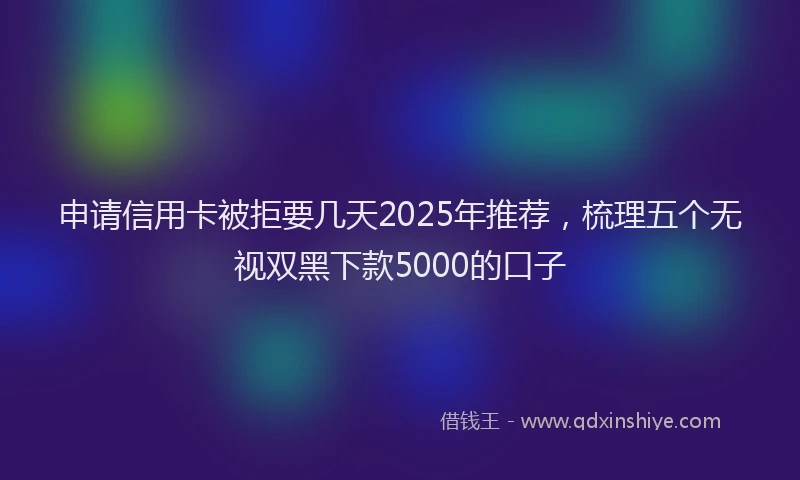 申请信用卡被拒要几天2025年推荐，梳理五个无视双黑下款5000的口子
