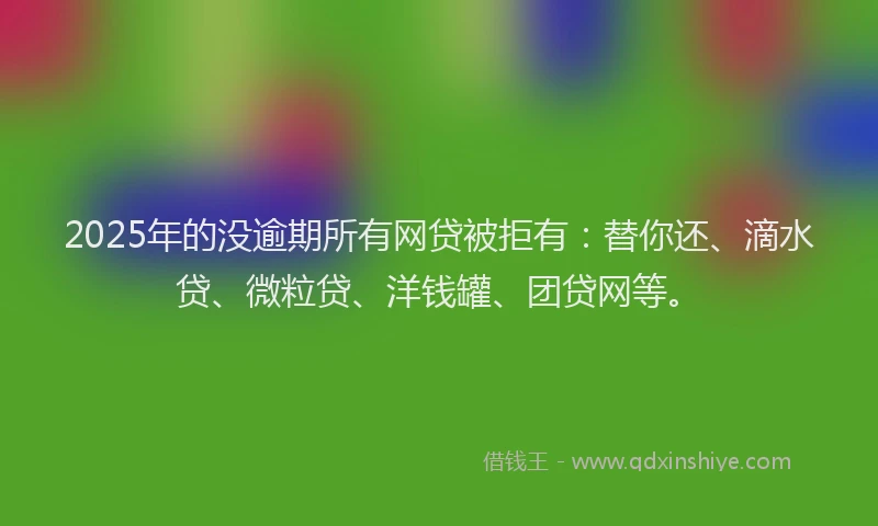 2025年的没逾期所有网贷被拒有：替你还、滴水贷、微粒贷、洋钱罐、团贷网等。