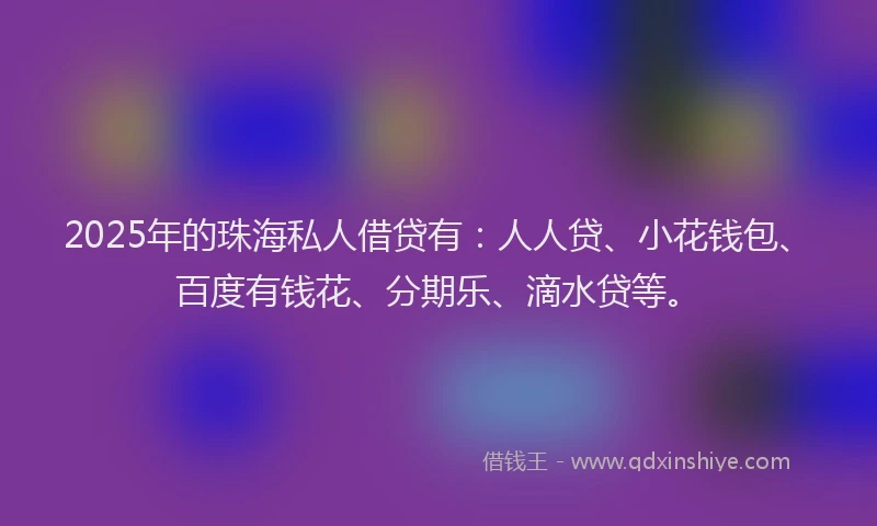2025年的珠海私人借贷有：人人贷、小花钱包、百度有钱花、分期乐、滴水贷等。
