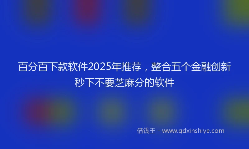 百分百下款软件2025年推荐，整合五个金融创新秒下不要芝麻分的软件