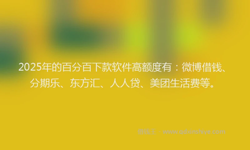 2025年的百分百下款软件高额度有：微博借钱、分期乐、东方汇、人人贷、美团生活费等。