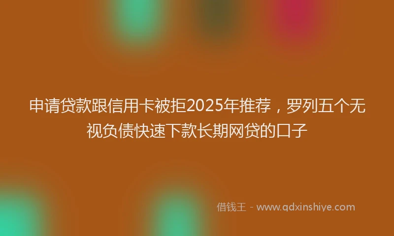 申请贷款跟信用卡被拒2025年推荐，罗列五个无视负债快速下款长期网贷的口子