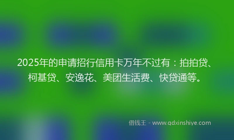 2025年的申请招行信用卡万年不过有：拍拍贷、柯基贷、安逸花、美团生活费、快贷通等。