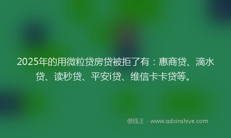 2025年的用微粒贷房贷被拒了有：惠商贷、滴水贷、读秒贷、平安i贷、维信卡卡贷等。