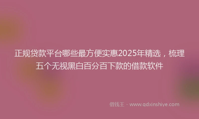 正规贷款平台哪些最方便实惠2025年精选，梳理五个无视黑白百分百下款的借款软件