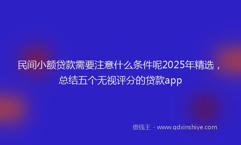 民间小额贷款需要注意什么条件呢2025年精选，总结五个无视评分的贷款app