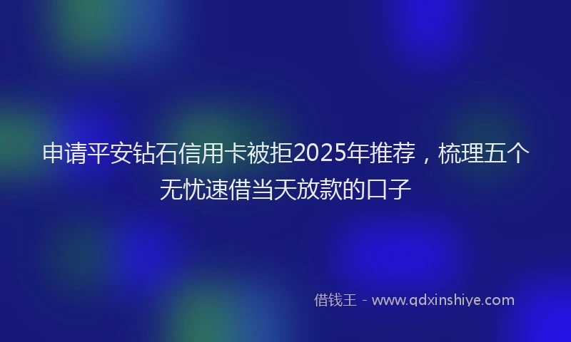 申请平安钻石信用卡被拒2025年推荐，梳理五个无忧速借当天放款的口子