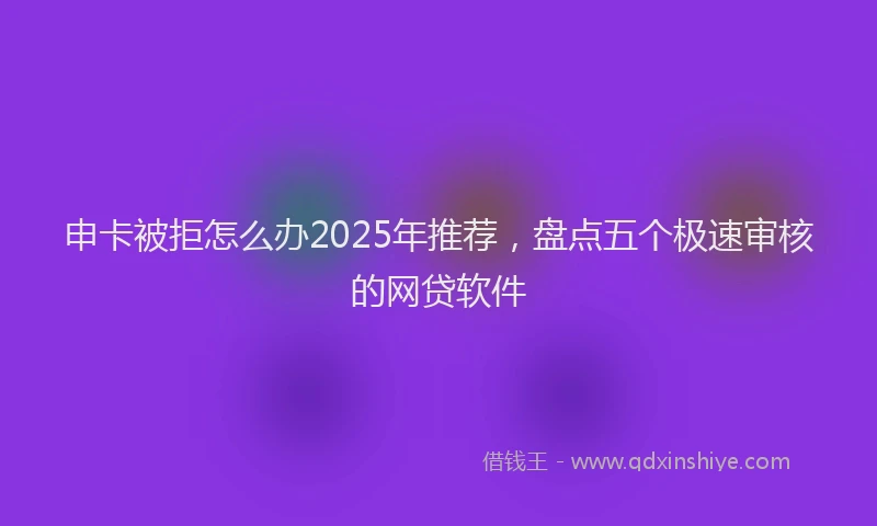 申卡被拒怎么办2025年推荐，盘点五个极速审核的网贷软件
