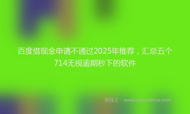 百度借现金申请不通过2025年推荐，汇总五个714无视逾期秒下的软件