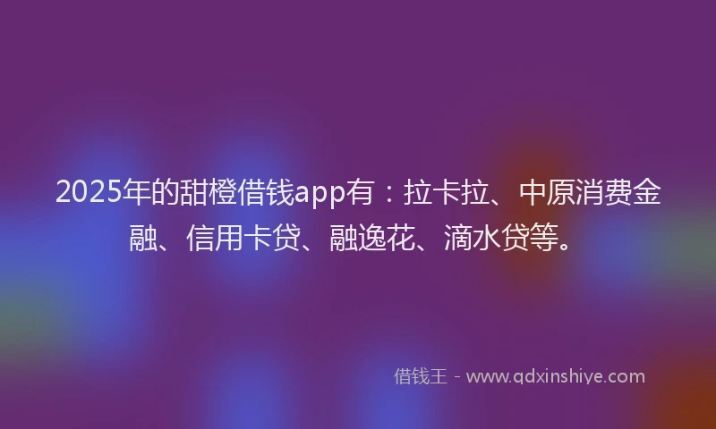 2025年的甜橙借钱app有：拉卡拉、中原消费金融、信用卡贷、融逸花、滴水贷等。