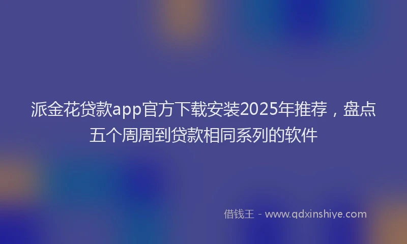 派金花贷款app官方下载安装2025年推荐，盘点五个周周到贷款相同系列的软件