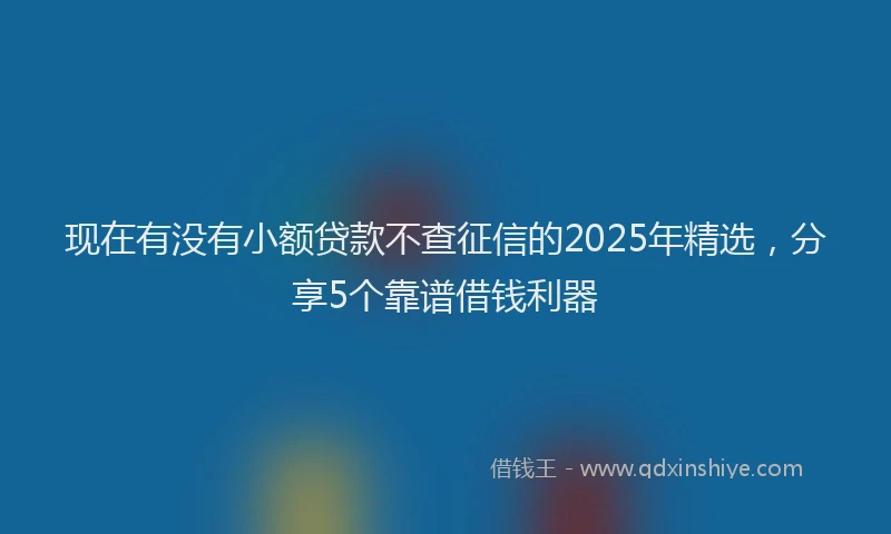 现在有没有小额贷款不查征信的2025年精选，分享5个靠谱借钱利器