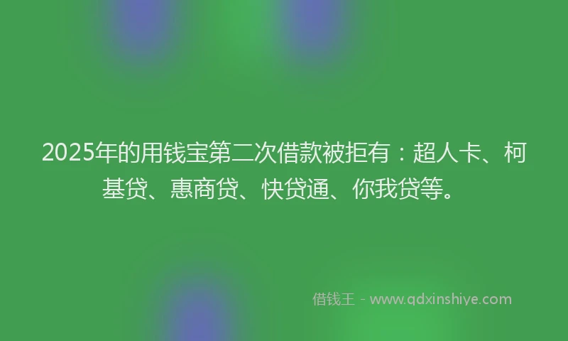 2025年的用钱宝第二次借款被拒有：超人卡、柯基贷、惠商贷、快贷通、你我贷等。