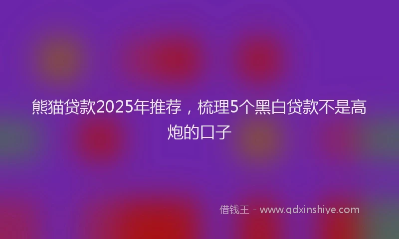 熊猫贷款2025年推荐，梳理5个黑白贷款不是高炮的口子