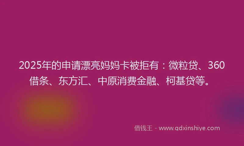 2025年的申请漂亮妈妈卡被拒有：微粒贷、360借条、东方汇、中原消费金融、柯基贷等。