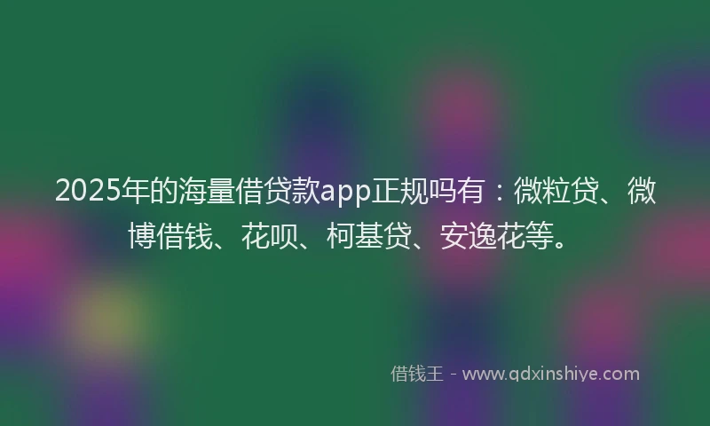 2025年的海量借贷款app正规吗有：微粒贷、微博借钱、花呗、柯基贷、安逸花等。