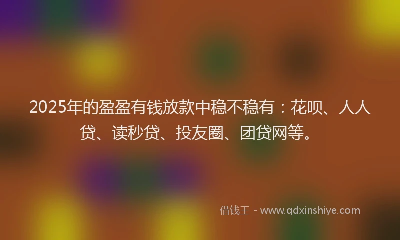 2025年的盈盈有钱放款中稳不稳有：花呗、人人贷、读秒贷、投友圈、团贷网等。